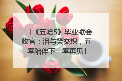 《五哈5》毕业歌会收官：泪与笑交织，五季陪伴下一季再见