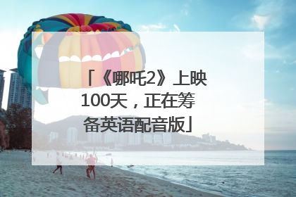 《哪吒2》上映100天，正在筹备英语配音版
