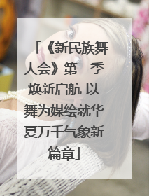 《新民族舞大会》第二季焕新启航 以舞为媒绘就华夏万千气象新篇章