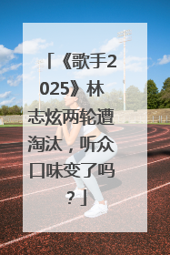 《歌手2025》林志炫两轮遭淘汰，听众口味变了吗？