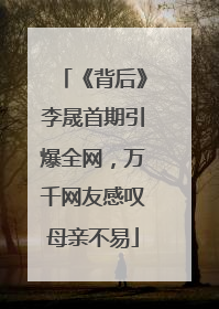 《背后》李晟首期引爆全网，万千网友感叹母亲不易