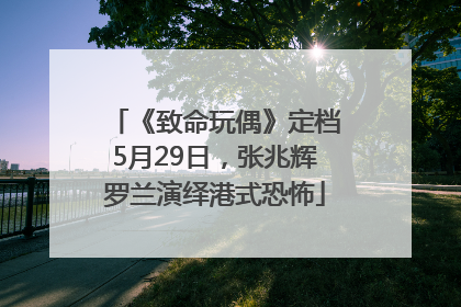 《致命玩偶》定档5月29日，张兆辉罗兰演绎港式恐怖