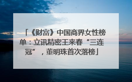 《财富》中国商界女性榜单：立讯精密王来春“三连冠”，董明珠首次落榜