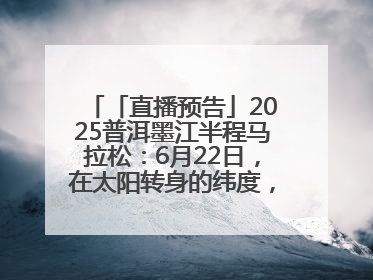 「直播预告」2025普洱墨江半程马拉松：6月22日，在太阳转身的纬度，一起去追光！