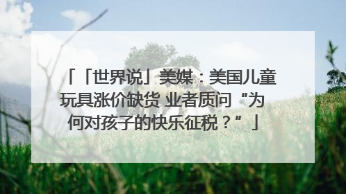 「世界说」美媒：美国儿童玩具涨价缺货 业者质问“为何对孩子的快乐征税？”