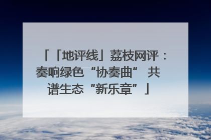 「地评线」荔枝网评：奏响绿色“协奏曲” 共谱生态“新乐章”