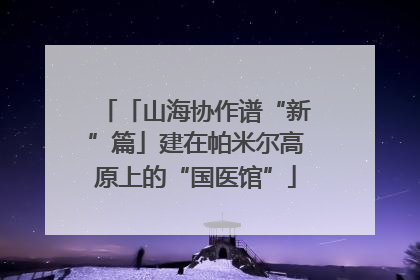 「山海协作谱“新”篇」建在帕米尔高原上的“国医馆”