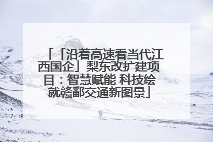 「沿着高速看当代江西国企」梨东改扩建项目：智慧赋能 科技绘就赣鄱交通新图景