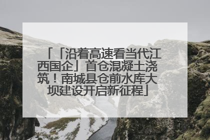 「沿着高速看当代江西国企」首仓混凝土浇筑！南城县仓前水库大坝建设开启新征程