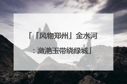 「风物郑州」金水河：潋滟玉带绕绿城