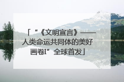 “《文明宣言》——人类命运共同体的美好画卷I”全球首发