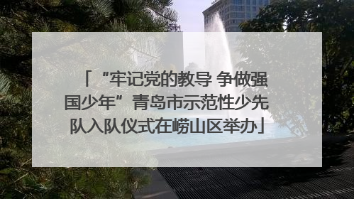 “牢记党的教导 争做强国少年”青岛市示范性少先队入队仪式在崂山区举办