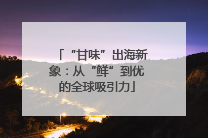“甘味”出海新象：从“鲜”到优的全球吸引力