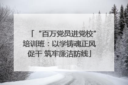 “百万党员进党校”培训班：以学铸魂正风促干 筑牢廉洁防线