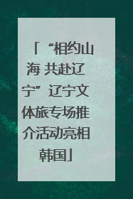 “相约山海 共赴辽宁”辽宁文体旅专场推介活动亮相韩国