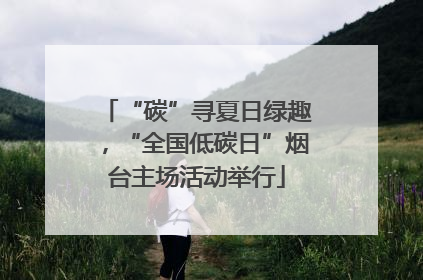 “碳”寻夏日绿趣，“全国低碳日”烟台主场活动举行