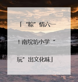 “粽”情六一！南垸坊小学“玩”出文化味