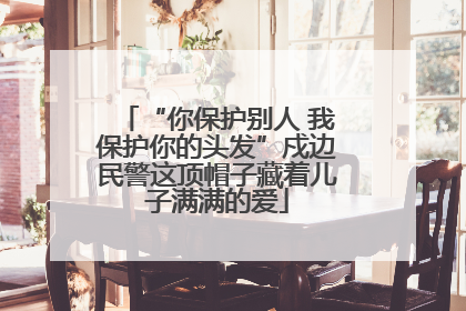 “你保护别人 我保护你的头发”戍边民警这顶帽子藏着儿子满满的爱