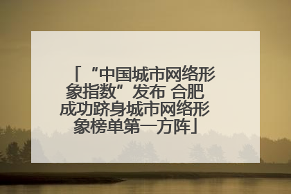 “中国城市网络形象指数”发布 合肥成功跻身城市网络形象榜单第一方阵