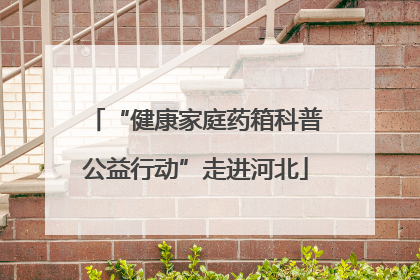 “健康家庭药箱科普公益行动”走进河北