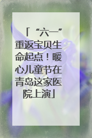 “六一”重返宝贝生命起点！暖心儿童节在青岛这家医院上演