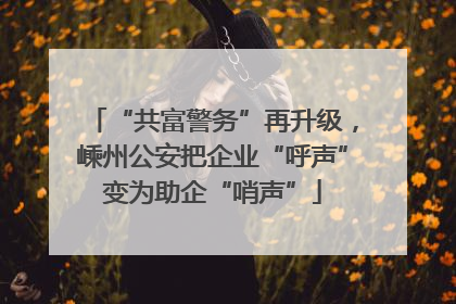 “共富警务”再升级，嵊州公安把企业“呼声”变为助企“哨声”