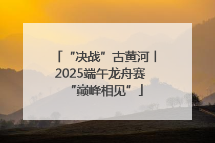 “决战”古黄河丨2025端午龙舟赛“巅峰相见”