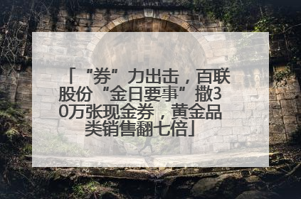 “券”力出击，百联股份“金日要事”撒30万张现金券，黄金品类销售翻七倍