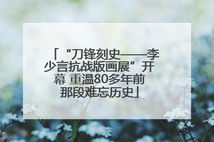 “刀锋刻史——李少言抗战版画展”开幕 重温80多年前那段难忘历史