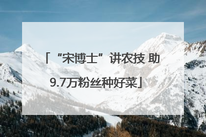“宋博士”讲农技 助9.7万粉丝种好菜