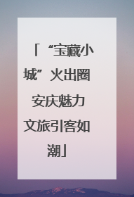“宝藏小城”火出圈 安庆魅力文旅引客如潮