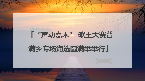 “声动嘉禾” 歌王大赛普满乡专场海选圆满举举行