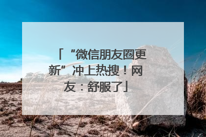 “微信朋友圈更新”冲上热搜！网友：舒服了