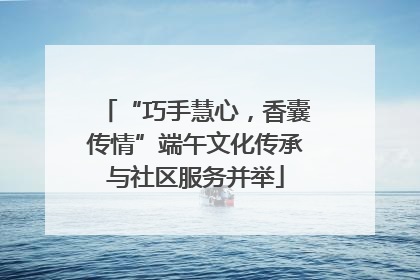 “巧手慧心，香囊传情”端午文化传承与社区服务并举