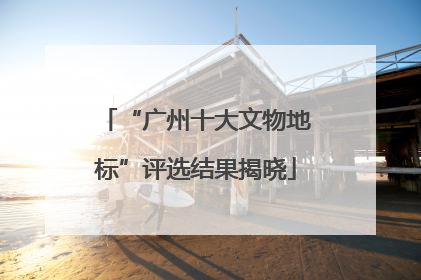 “广州十大文物地标”评选结果揭晓