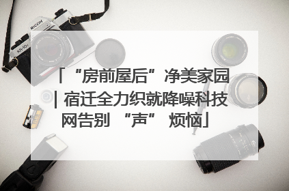 “房前屋后”净美家园｜宿迁全力织就降噪科技网告别 “声” 烦恼