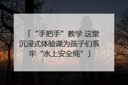 “手把手”教学 这堂沉浸式体验课为孩子们系牢“水上安全绳”