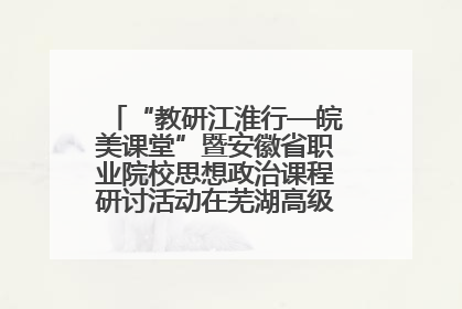 “教研江淮行—皖美课堂”暨安徽省职业院校思想政治课程研讨活动在芜湖高级职业技术学校举行