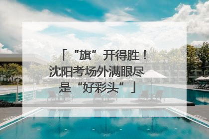 “旗”开得胜！沈阳考场外满眼尽是“好彩头”