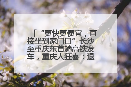 “更快更便宜，直接坐到家门口”长沙至重庆东首趟高铁发车，重庆人狂喜：退了票也要坐