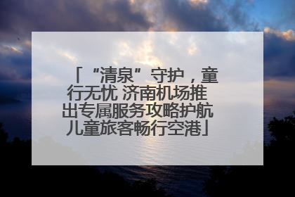 “清泉”守护，童行无忧 济南机场推出专属服务攻略护航儿童旅客畅行空港