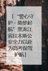 “警心守护・助梦起航”黑龙江省佳木斯公安全力以赴为高考保驾护航