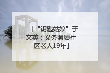 “钥匙姑娘”于文英：义务照顾社区老人19年