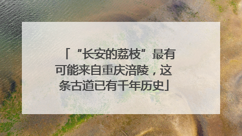“长安的荔枝”最有可能来自重庆涪陵，这条古道已有千年历史