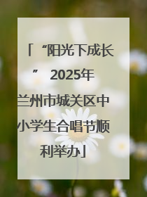 “阳光下成长” 2025年兰州市城关区中小学生合唱节顺利举办