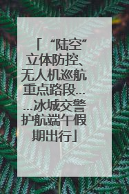 “陆空”立体防控、无人机巡航重点路段……冰城交警护航端午假期出行