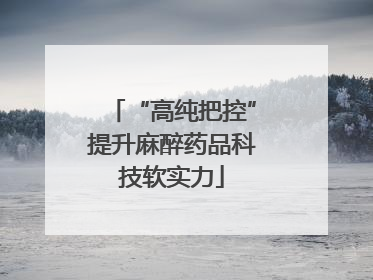 “高纯把控”提升麻醉药品科技软实力