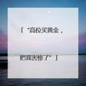 “高位买黄金，把我害惨了”