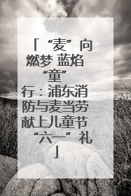 “麦”向燃梦 蓝焰 “童” 行：浦东消防与麦当劳献上儿童节“六一”礼