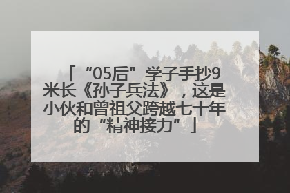 “05后”学子手抄9米长《孙子兵法》，这是小伙和曾祖父跨越七十年的“精神接力”